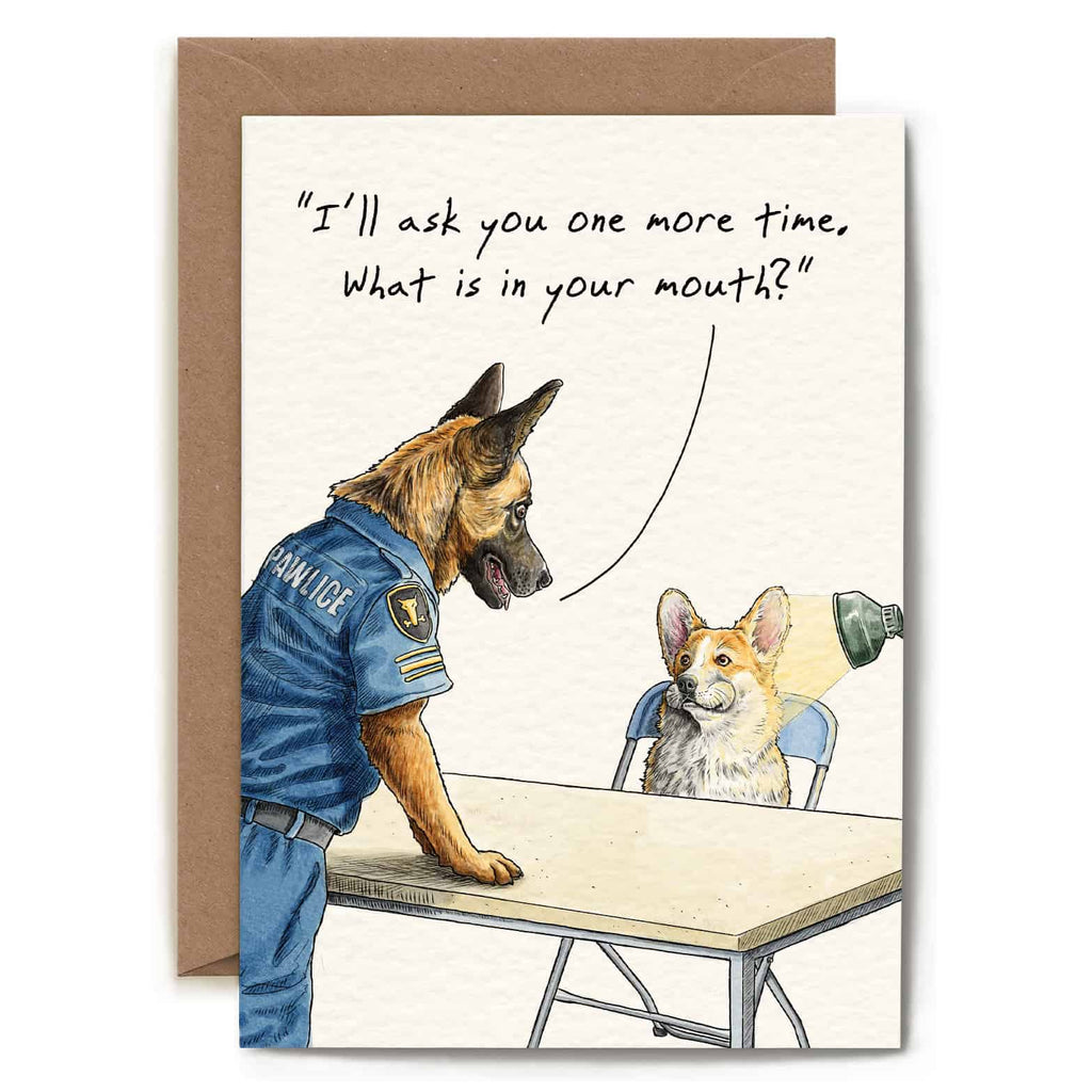 Greeting card with illustration of a police dog and a corgi at a table, with text 'I'll ask you one more time, What is in your mouth?'.